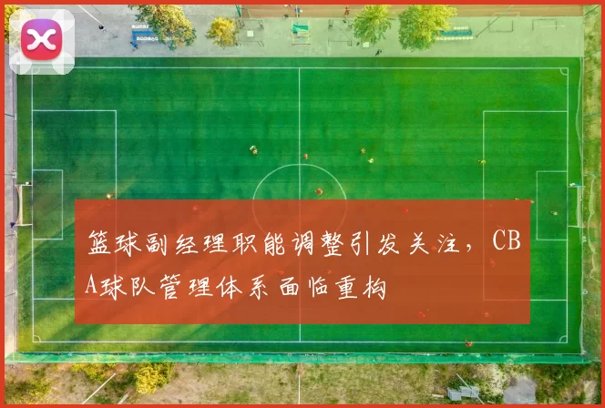 篮球副经理职能调整引发关注，CBA球队管理体系面临重构