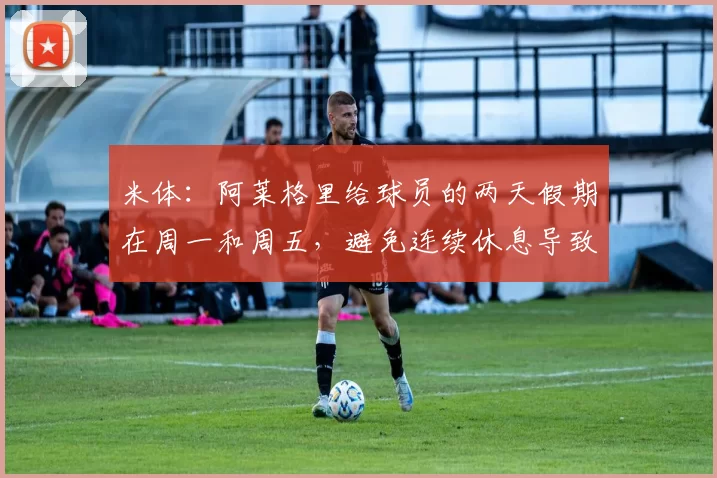 米体:阿莱格里给球员的两天假期在周一和周五,避免连续休息导致松懈