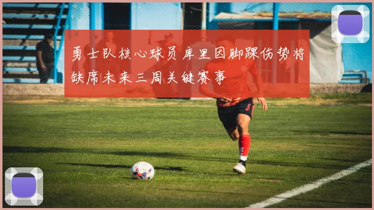 勇士队核心球员库里因脚踝伤势将缺席未来三周关键赛事