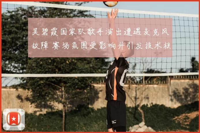 吴碧霞国家队歌手演出遭遇麦克风故障 赛场氛围受影响并引发技术核查