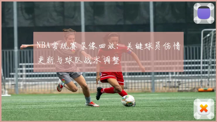 NBA常规赛录像回放:关键球员伤情更新与球队战术调整
