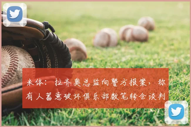 米体:拉齐奥总监向警方报案,称有人蓄意破坏俱乐部数笔转会谈判