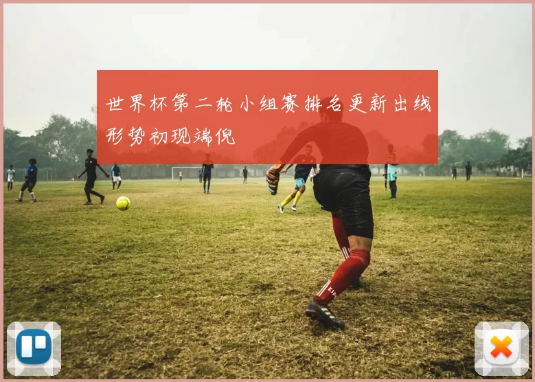 世界杯第二轮小组赛排名更新出线形势初现端倪