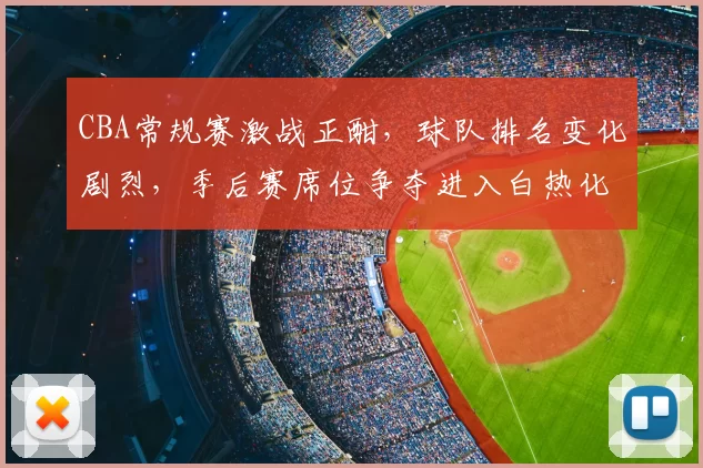 CBA常规赛激战正酣，球队排名变化剧烈，季后赛席位争夺进入白热化