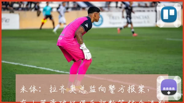 米体:拉齐奥总监向警方报案,称有人蓄意破坏俱乐部数笔转会谈判