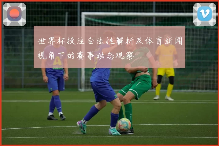 世界杯投注合法性解析及体育新闻视角下的赛事动态观察