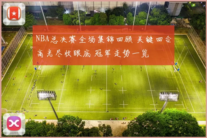 NBA总决赛全场集锦回顾 关键回合高光尽收眼底 冠军走势一览