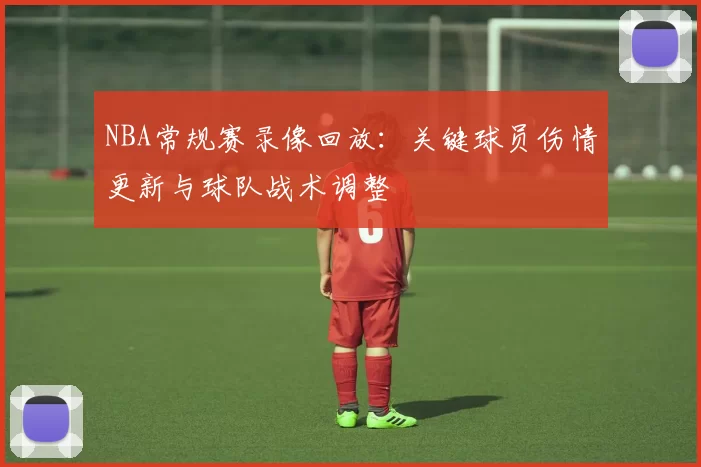 NBA常规赛录像回放:关键球员伤情更新与球队战术调整