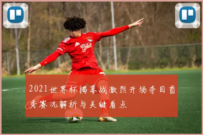 2021世界杯揭幕战激烈开场夺目首秀赛况解析与关键看点