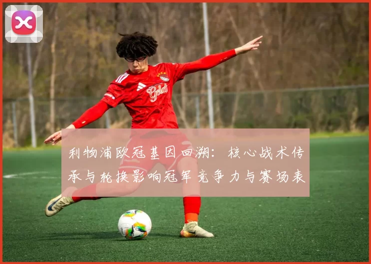 利物浦欧冠基因回溯:核心战术传承与轮换影响冠军竞争力与赛场表现