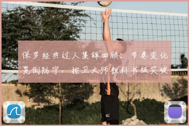 保罗经典过人集锦回顾：节奏变化晃倒防守，控卫大师教科书级突破瞬间