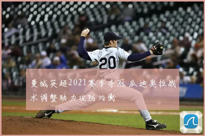 曼城英超2021赛季夺冠 瓜迪奥拉战术调整助力攻防均衡