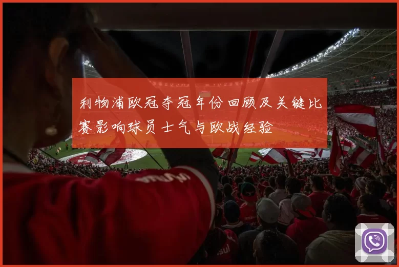 利物浦欧冠夺冠年份回顾及关键比赛影响球员士气与欧战经验