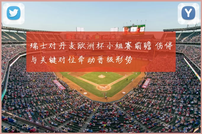 瑞士对丹麦欧洲杯小组赛前瞻 伤停与关键对位牵动晋级形势