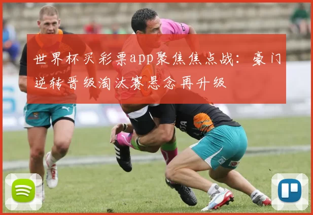 世界杯买彩票app聚焦焦点战：豪门逆转晋级淘汰赛悬念再升级