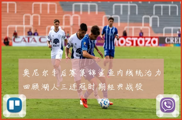 奥尼尔季后赛集锦鲨鱼内线统治力回顾湖人三连冠时期经典战役