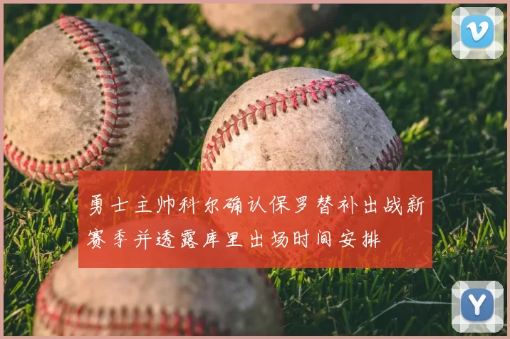 勇士主帅科尔确认保罗替补出战新赛季并透露库里出场时间安排