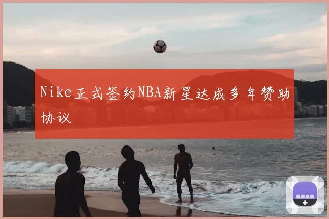 Nike正式签约NBA新星达成多年赞助协议