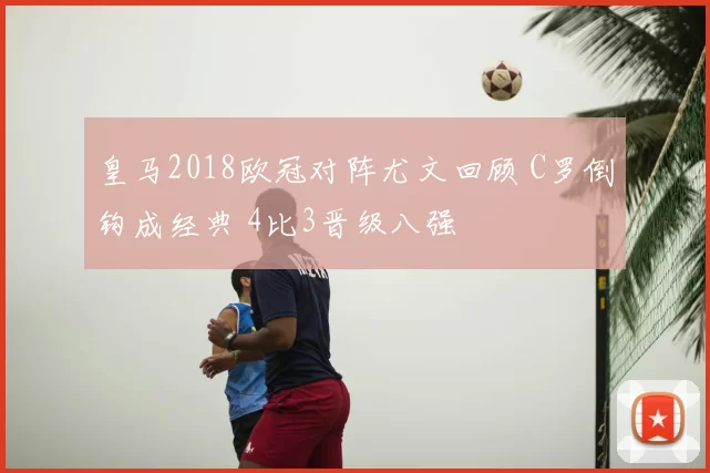 皇马2018欧冠对阵尤文回顾 C罗倒钩成经典 4比3晋级八强