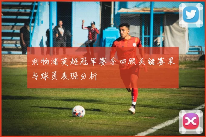 利物浦英超冠军赛季回顾关键赛果与球员表现分析