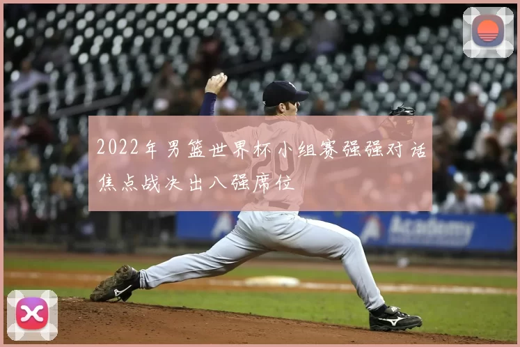 2022年男篮世界杯小组赛强强对话焦点战决出八强席位