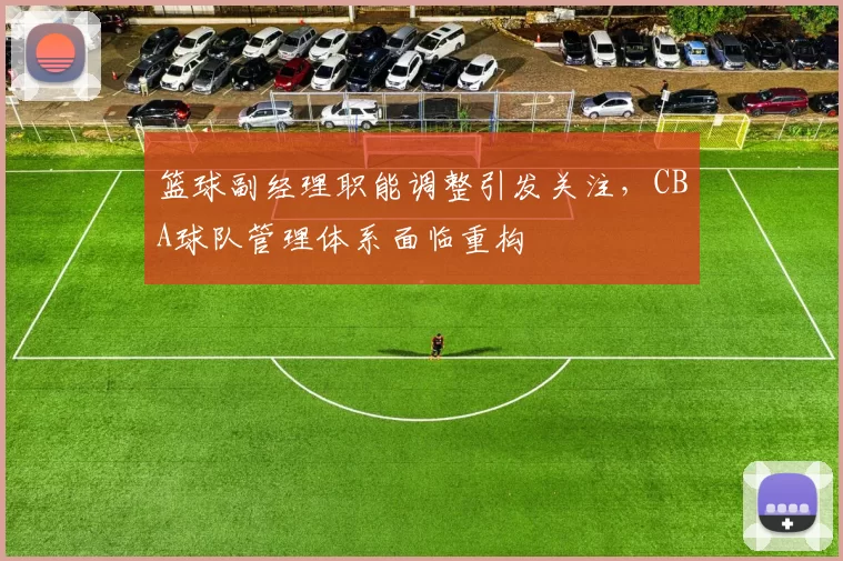 篮球副经理职能调整引发关注,CBA球队管理体系面临重构