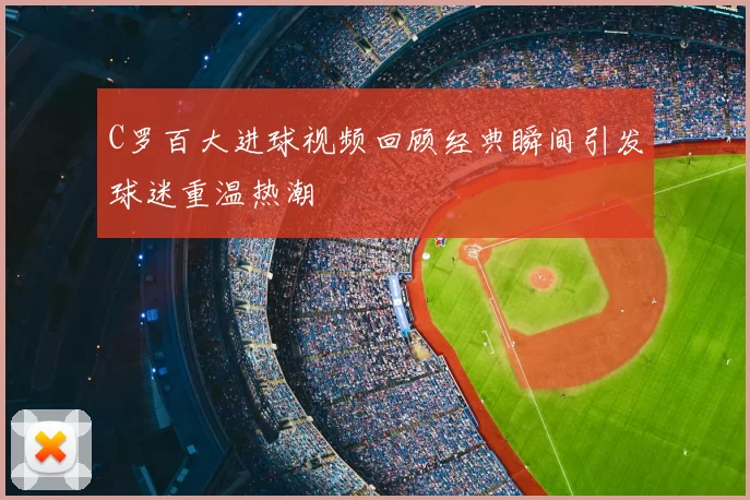 C罗百大进球视频回顾经典瞬间引发球迷重温热潮