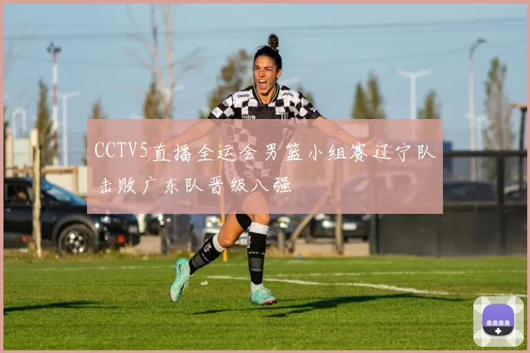 CCTV5直播全运会男篮小组赛辽宁队击败广东队晋级八强