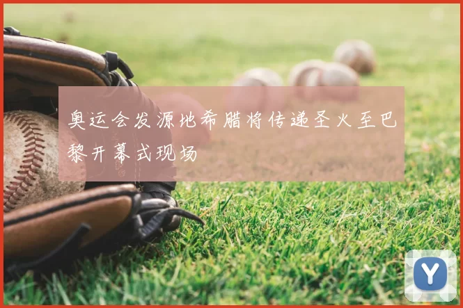 奥运会发源地希腊将传递圣火至巴黎开幕式现场