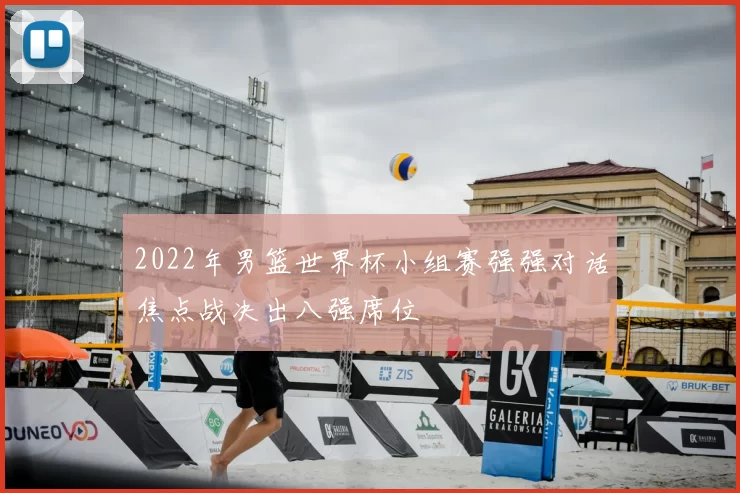 2022年男篮世界杯小组赛强强对话焦点战决出八强席位