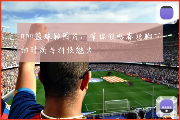 nba篮球鞋图片，带你领略赛场脚下的时尚与科技魅力